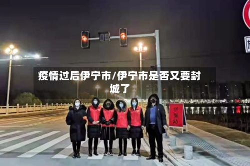 疫情过后伊宁市/伊宁市是否又要封城了-第3张图片