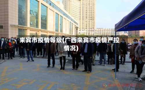 来宾市疫情等级(广西来宾市疫情严控情况)-第3张图片