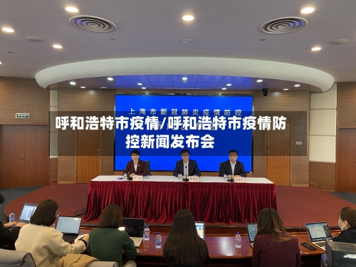 呼和浩特市疫情/呼和浩特市疫情防控新闻发布会-第2张图片