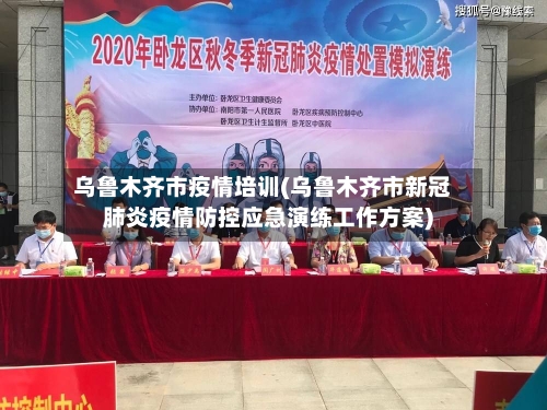 乌鲁木齐市疫情培训(乌鲁木齐市新冠肺炎疫情防控应急演练工作方案)