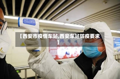 【西安市疫情车站,西安车站防疫要求】