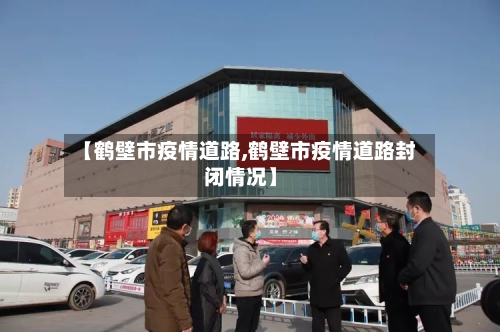 【鹤壁市疫情道路,鹤壁市疫情道路封闭情况】