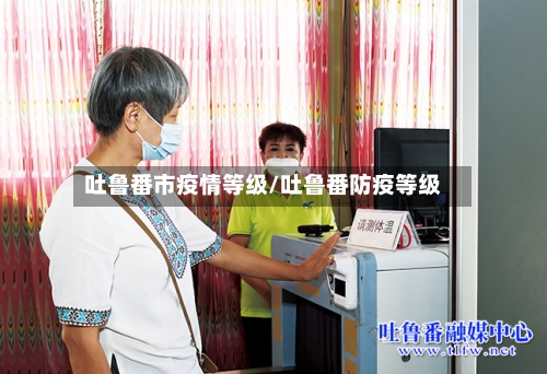吐鲁番市疫情等级/吐鲁番防疫等级-第3张图片