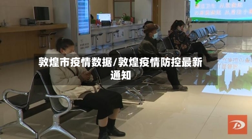 敦煌市疫情数据/敦煌疫情防控最新通知