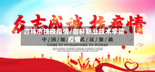 吉林市技校疫情/吉林职业技术学院疫情