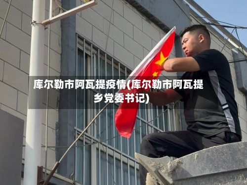 库尔勒市阿瓦提疫情(库尔勒市阿瓦提乡党委书记)