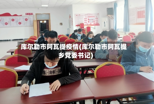 库尔勒市阿瓦提疫情(库尔勒市阿瓦提乡党委书记)-第2张图片