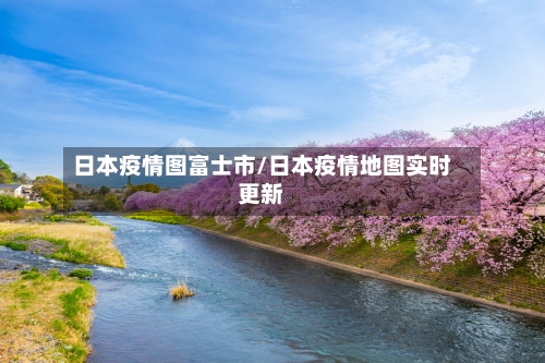 日本疫情图富士市/日本疫情地图实时更新