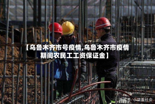 【乌鲁木齐市号疫情,乌鲁木齐市疫情期间农民工工资保证金】