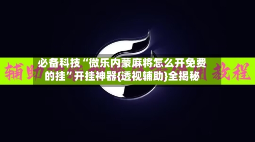 必备科技“微乐内蒙麻将怎么开免费的挂	”开挂神器{透视辅助}全揭秘-第2张图片