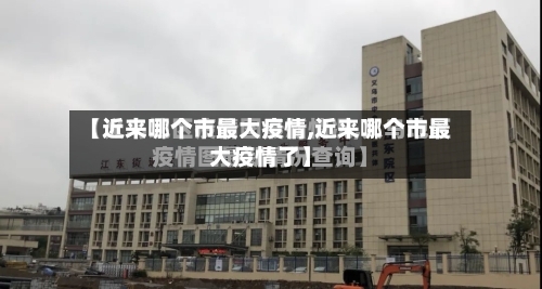 【近来哪个市最大疫情,近来哪个市最大疫情了】-第2张图片