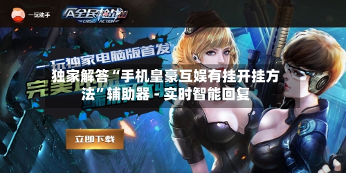 独家解答“手机皇豪互娱有挂开挂方法”辅助器 - 实时智能回复