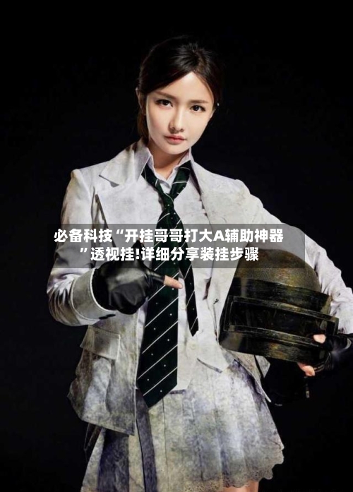 必备科技“开挂哥哥打大A辅助神器”透视挂!详细分享装挂步骤