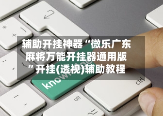辅助开挂神器“微乐广东麻将万能开挂器通用版	”开挂(透视)辅助教程-第2张图片