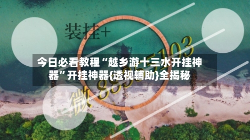 今日必看教程“越乡游十三水开挂神器”开挂神器{透视辅助}全揭秘