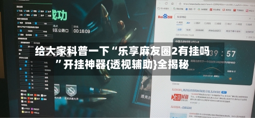 给大家科普一下“乐享麻友圈2有挂吗”开挂神器{透视辅助}全揭秘-第2张图片