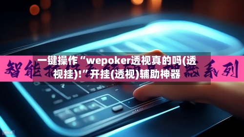 一键操作“wepoker透视真的吗(透视挂)!”开挂(透视)辅助神器