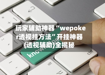 玩家辅助神器“wepoker透视挂方法”开挂神器{透视辅助}全揭秘-第3张图片