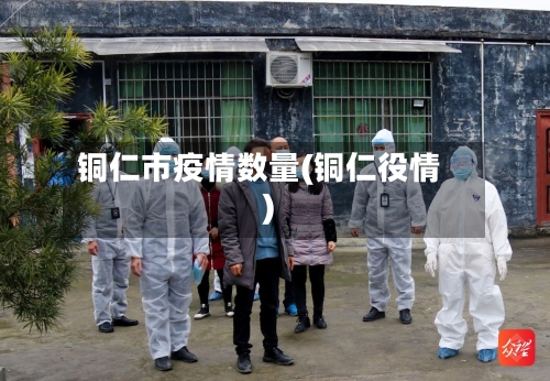 铜仁市疫情数量(铜仁役情)