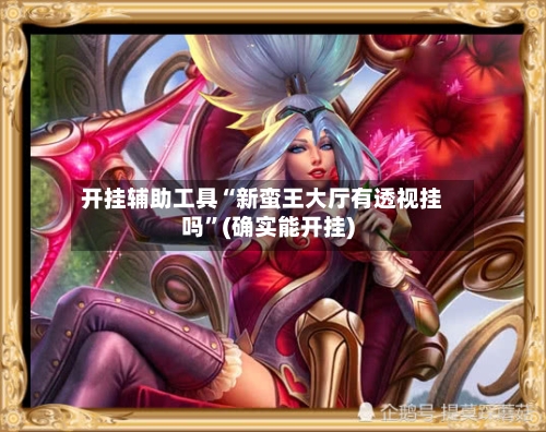 开挂辅助工具“新蛮王大厅有透视挂吗”(确实能开挂)-第2张图片