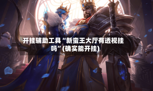 开挂辅助工具“新蛮王大厅有透视挂吗”(确实能开挂)-第3张图片