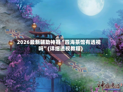 2026最新辅助神器“四海茶馆有透视吗”(详细透视教程)-第2张图片