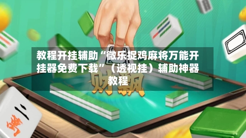 教程开挂辅助“微乐捉鸡麻将万能开挂器免费下载”（透视挂）辅助神器教程-第2张图片