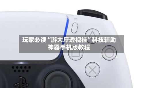 玩家必读“游大厅透视挂”科技辅助神器手机版教程-第2张图片