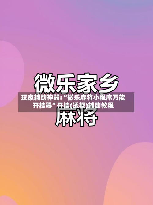 玩家辅助神器:“微乐麻将小程序万能开挂器”开挂(透视)辅助教程