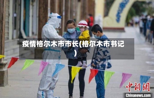 疫情格尔木市市长(格尔木市书记)