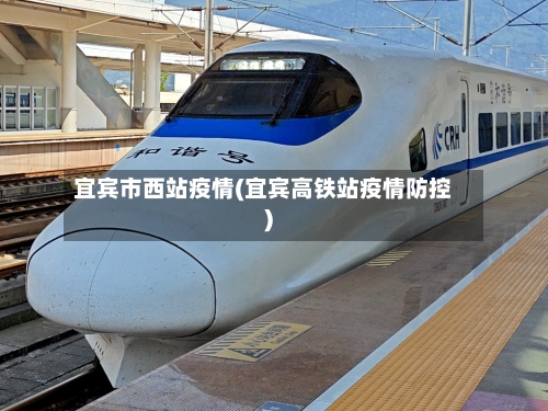 宜宾市西站疫情(宜宾高铁站疫情防控)