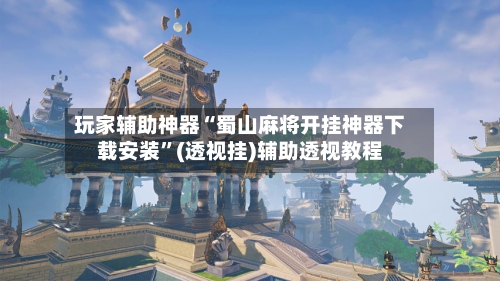 玩家辅助神器“蜀山麻将开挂神器下载安装”(透视挂)辅助透视教程-第2张图片