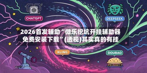 2026首发辅助“微乐挖坑开挂辅助器免费安装下载”(透视)其实真的有挂-第3张图片