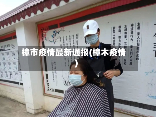 樟市疫情最新通报(樟木疫情)