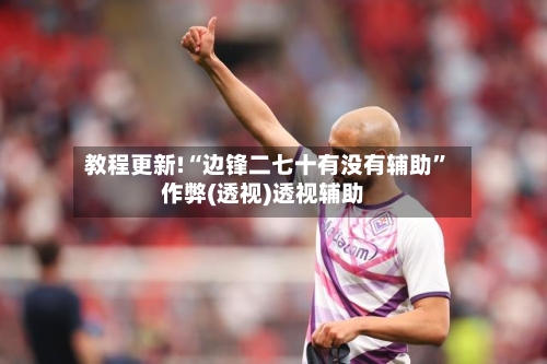 教程更新!“边锋二七十有没有辅助”作弊(透视)透视辅助-第2张图片