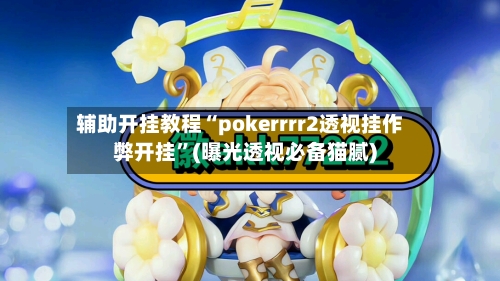 辅助开挂教程“pokerrrr2透视挂作弊开挂	”(曝光透视必备猫腻)-第3张图片