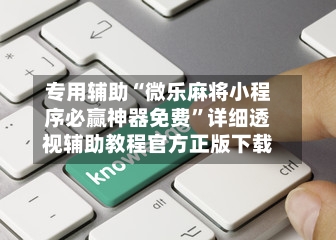 专用辅助“微乐麻将小程序必赢神器免费”详细透视辅助教程官方正版下载-第2张图片