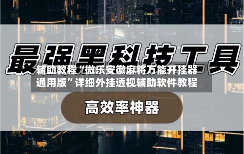 辅助教程“微乐安徽麻将万能开挂器通用版”详细外挂透视辅助软件教程-第3张图片