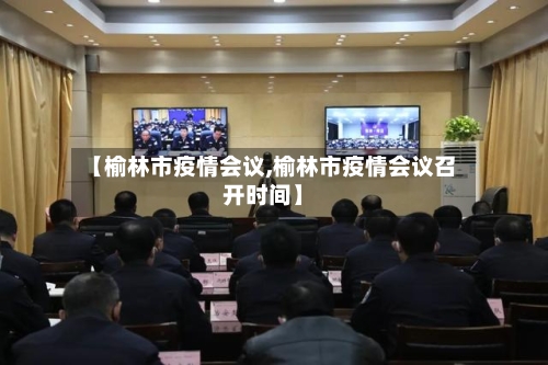 【榆林市疫情会议,榆林市疫情会议召开时间】