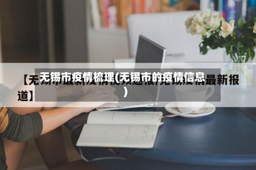 无锡市疫情梳理(无锡市的疫情信息)