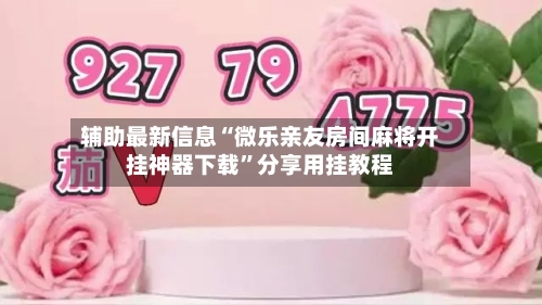 辅助最新信息“微乐亲友房间麻将开挂神器下载”分享用挂教程-第2张图片