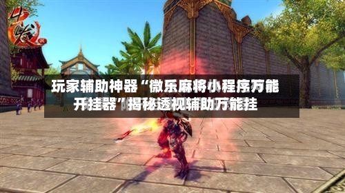 玩家辅助神器“微乐麻将小程序万能开挂器”揭秘透视辅助万能挂-第2张图片