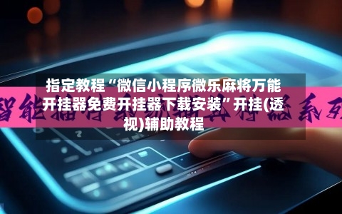 指定教程“微信小程序微乐麻将万能开挂器免费开挂器下载安装”开挂(透视)辅助教程-第3张图片