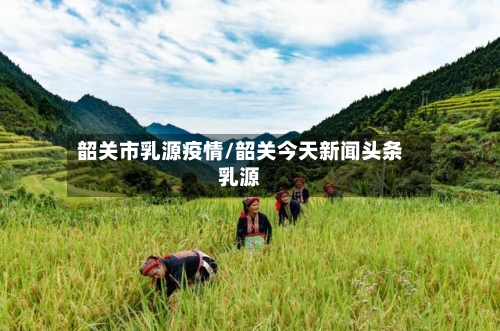 韶关市乳源疫情/韶关今天新闻头条乳源-第3张图片