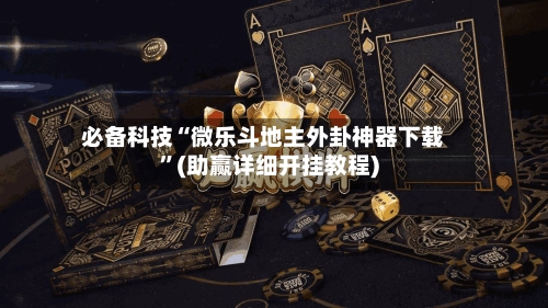 必备科技“微乐斗地主外卦神器下载”(助赢详细开挂教程)-第2张图片