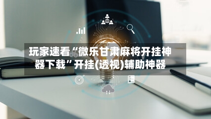 玩家速看“微乐甘肃麻将开挂神器下载”开挂(透视)辅助神器
