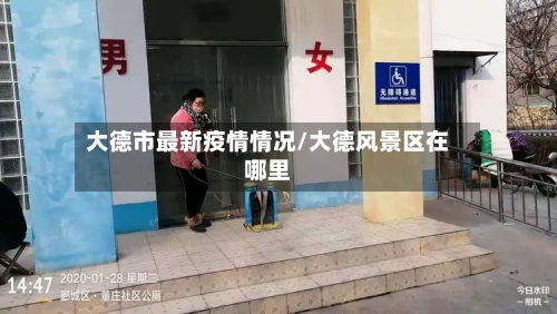 大德市最新疫情情况/大德风景区在哪里