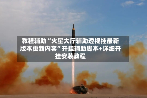 教程辅助“火星大厅辅助透视挂最新版本更新内容”开挂辅助脚本+详细开挂安装教程-第2张图片