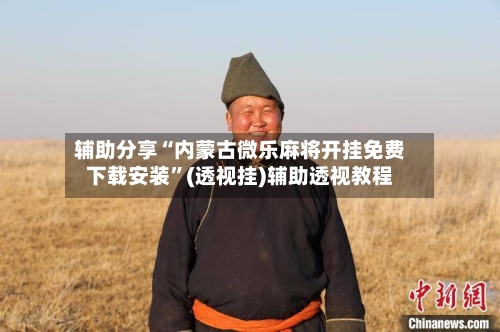 辅助分享“内蒙古微乐麻将开挂免费下载安装”(透视挂)辅助透视教程-第2张图片