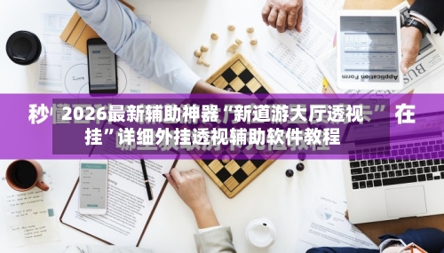 2026最新辅助神器“新道游大厅透视挂”详细外挂透视辅助软件教程-第2张图片